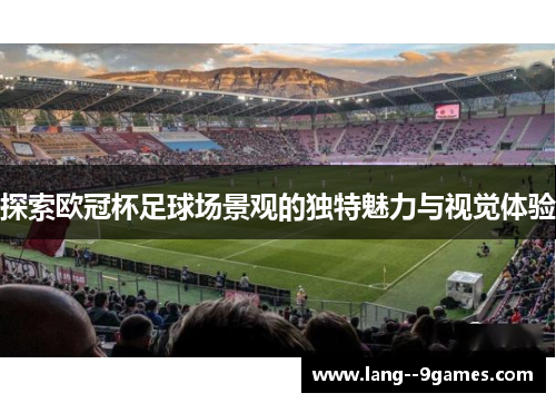 探索欧冠杯足球场景观的独特魅力与视觉体验