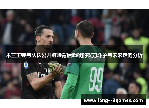 米兰主帅与队长公开对峙背后暗藏的权力斗争与未来走向分析