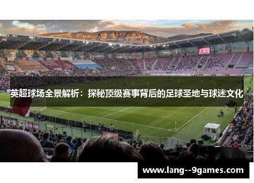 英超球场全景解析：探秘顶级赛事背后的足球圣地与球迷文化