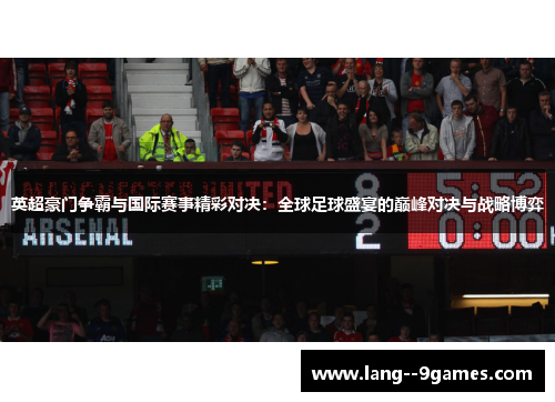 英超豪门争霸与国际赛事精彩对决：全球足球盛宴的巅峰对决与战略博弈