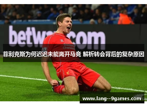 菲利克斯为何迟迟未能离开马竞 解析转会背后的复杂原因