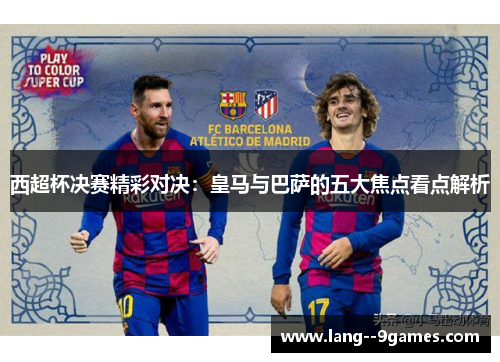 西超杯决赛精彩对决：皇马与巴萨的五大焦点看点解析