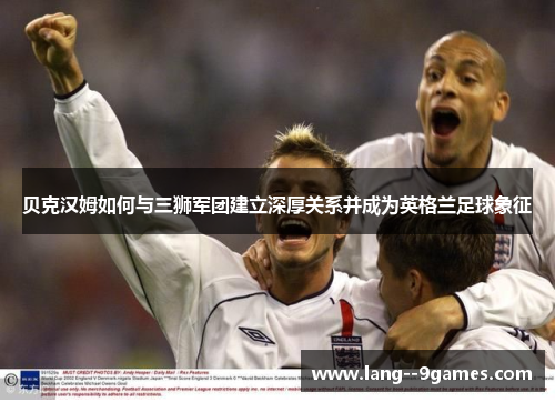 贝克汉姆如何与三狮军团建立深厚关系并成为英格兰足球象征