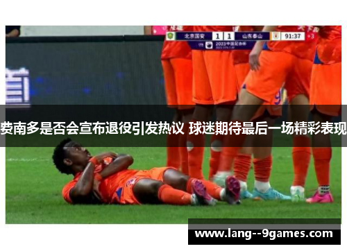 费南多是否会宣布退役引发热议 球迷期待最后一场精彩表现