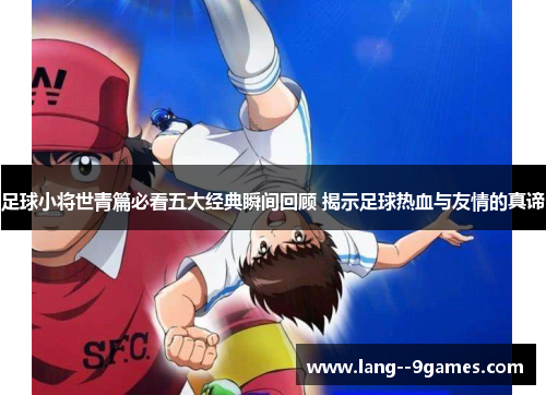 足球小将世青篇必看五大经典瞬间回顾 揭示足球热血与友情的真谛