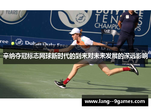 辛纳夺冠标志网球新时代的到来对未来发展的深远影响