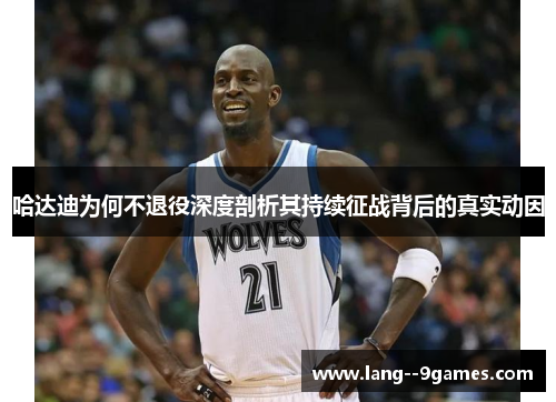 哈达迪为何不退役深度剖析其持续征战背后的真实动因