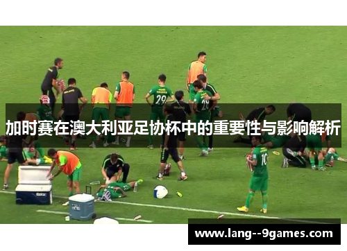 加时赛在澳大利亚足协杯中的重要性与影响解析