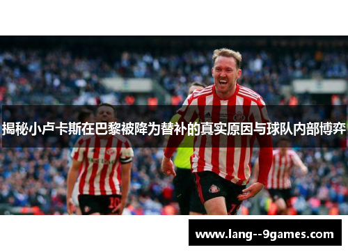 揭秘小卢卡斯在巴黎被降为替补的真实原因与球队内部博弈