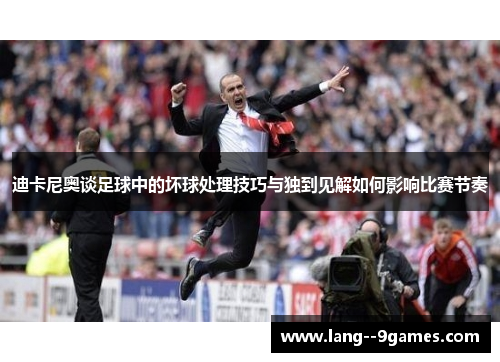 迪卡尼奥谈足球中的坏球处理技巧与独到见解如何影响比赛节奏