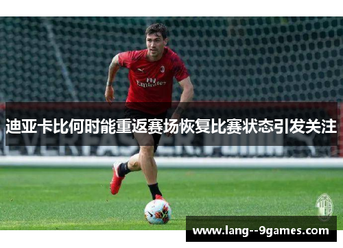 迪亚卡比何时能重返赛场恢复比赛状态引发关注