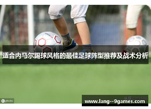 适合内马尔踢球风格的最佳足球阵型推荐及战术分析 适合内马尔踢球风格的最佳足球阵型推荐及战术分析