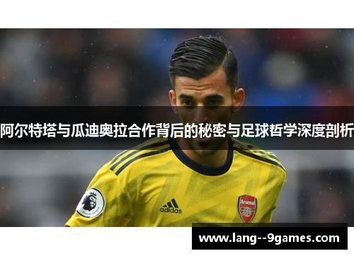 阿尔特塔与瓜迪奥拉合作背后的秘密与足球哲学深度剖析 阿尔特塔与瓜迪奥拉合作背后的秘密与足球哲学深度剖析