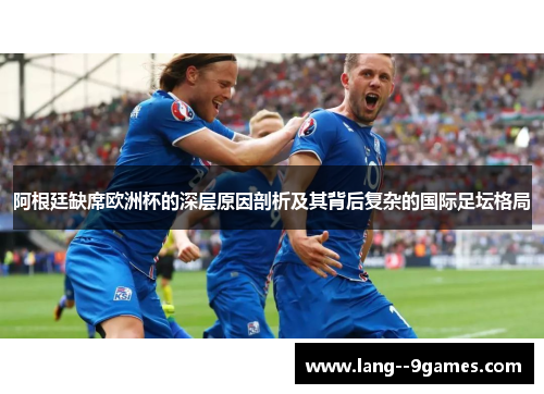 阿根廷缺席欧洲杯的深层原因剖析及其背后复杂的国际足坛格局