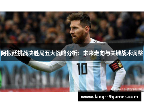 阿根廷挑战决胜局五大战略分析：未来走向与关键战术调整