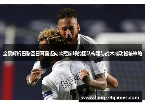 全景解析巴黎圣日耳曼迈向欧冠巅峰的团队构建与战术成功秘籍策略