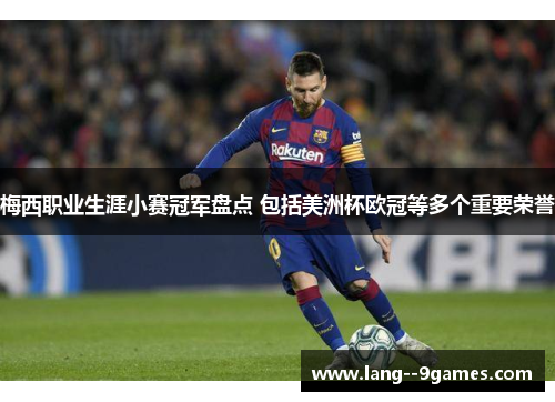 梅西职业生涯小赛冠军盘点 包括美洲杯欧冠等多个重要荣誉