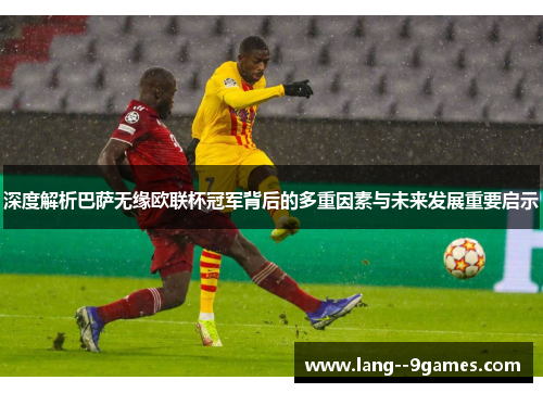 深度解析巴萨无缘欧联杯冠军背后的多重因素与未来发展重要启示 深度解析巴萨无缘欧联杯冠军背后的多重因素与未来发展重要启示