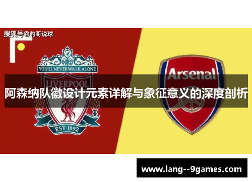 阿森纳队徽设计元素详解与象征意义的深度剖析 阿森纳队徽设计元素详解与象征意义的深度剖析