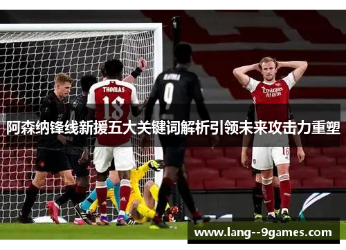 阿森纳锋线新援五大关键词解析引领未来攻击力重塑 阿森纳锋线新援五大关键词解析引领未来攻击力重塑