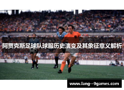 阿贾克斯足球队球服历史演变及其象征意义解析 阿贾克斯足球队球服历史演变及其象征意义解析