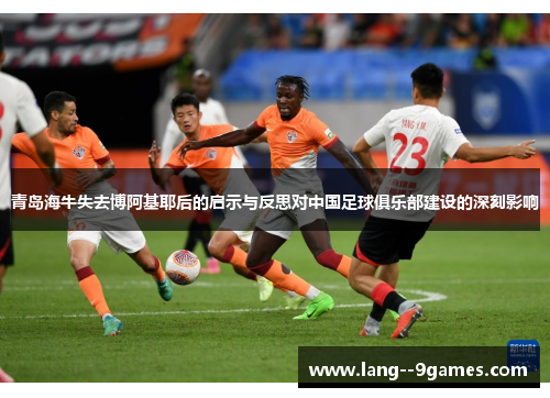 青岛海牛失去博阿基耶后的启示与反思对中国足球俱乐部建设的深刻影响