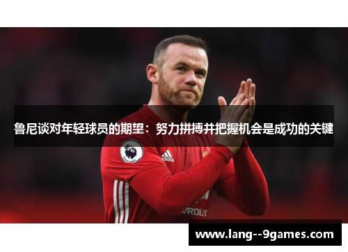 鲁尼谈对年轻球员的期望：努力拼搏并把握机会是成功的关键