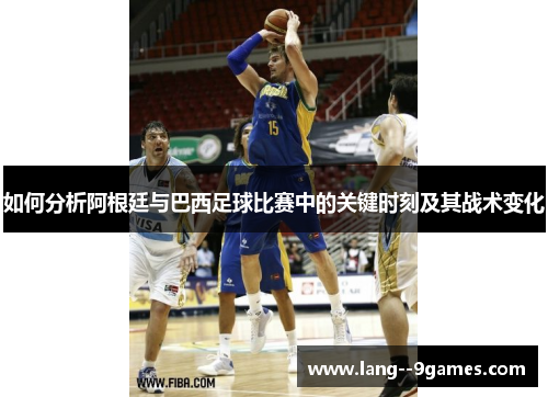 如何分析阿根廷与巴西足球比赛中的关键时刻及其战术变化