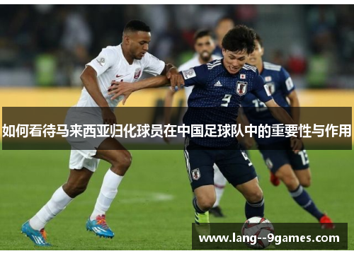 如何看待马来西亚归化球员在中国足球队中的重要性与作用 如何看待马来西亚归化球员在中国足球队中的重要性与作用