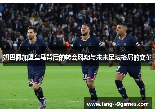 姆巴佩加盟皇马背后的转会风潮与未来足坛格局的变革 姆巴佩加盟皇马背后的转会风潮与未来足坛格局的变革