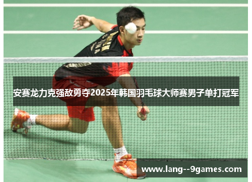 安赛龙力克强敌勇夺2025年韩国羽毛球大师赛男子单打冠军