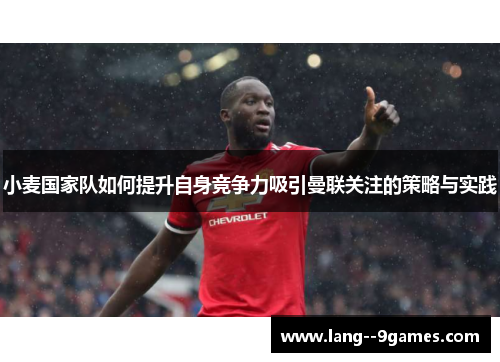 小麦国家队如何提升自身竞争力吸引曼联关注的策略与实践