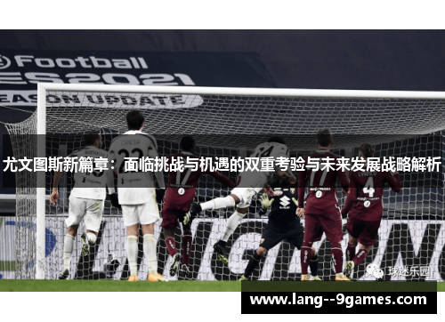 尤文图斯新篇章：面临挑战与机遇的双重考验与未来发展战略解析