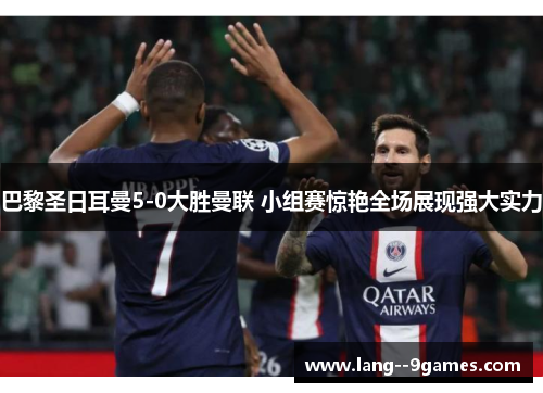 巴黎圣日耳曼5-0大胜曼联 小组赛惊艳全场展现强大实力