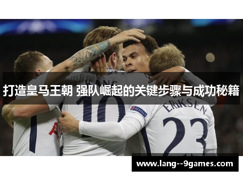 打造皇马王朝 强队崛起的关键步骤与成功秘籍 打造皇马王朝 强队崛起的关键步骤与成功秘籍