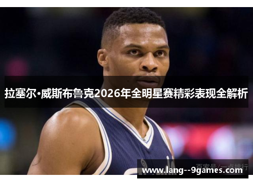 拉塞尔·威斯布鲁克2026年全明星赛精彩表现全解析 拉塞尔·威斯布鲁克2026年全明星赛精彩表现全解析