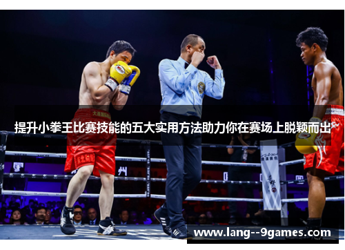 提升小拳王比赛技能的五大实用方法助力你在赛场上脱颖而出 提升小拳王比赛技能的五大实用方法助力你在赛场上脱颖而出
