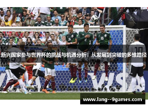 新兴国家参与世界杯的挑战与机遇分析:从发展到突破的多维路径 新兴国家参与世界杯的挑战与机遇分析:从发展到突破的多维路径