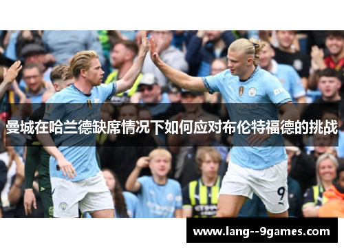 曼城在哈兰德缺席情况下如何应对布伦特福德的挑战 曼城在哈兰德缺席情况下如何应对布伦特福德的挑战