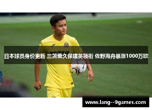 日本球员身价更新 三笘薰久保建英领衔 佐野海舟暴涨1000万欧