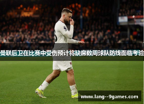 曼联后卫在比赛中受伤预计将缺席数周球队防线面临考验 曼联后卫在比赛中受伤预计将缺席数周球队防线面临考验