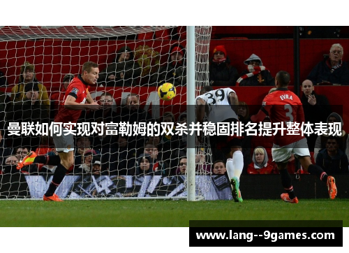 曼联如何实现对富勒姆的双杀并稳固排名提升整体表现