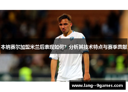 本纳赛尔加盟米兰后表现如何?分析其技术特点与赛季贡献 本纳赛尔加盟米兰后表现如何?分析其技术特点与赛季贡献