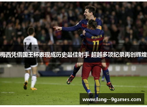 梅西凭借国王杯表现成历史最佳射手 超越多项纪录再创辉煌