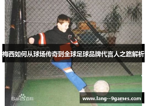 梅西如何从球场传奇到全球足球品牌代言人之路解析