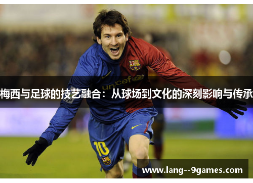 梅西与足球的技艺融合：从球场到文化的深刻影响与传承