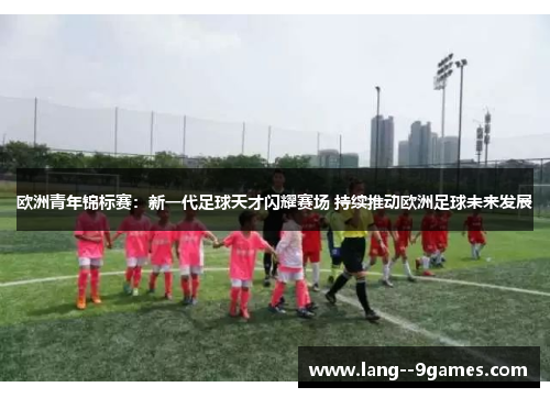 欧洲青年锦标赛：新一代足球天才闪耀赛场 持续推动欧洲足球未来发展