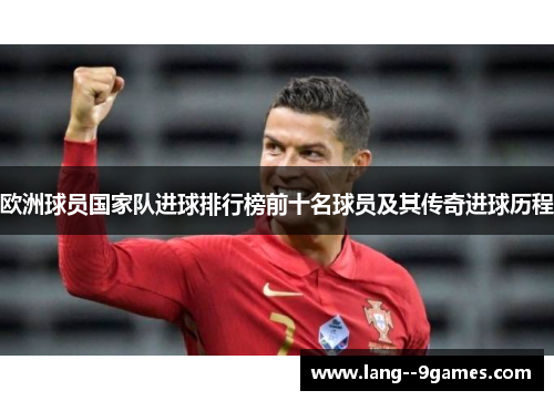 欧洲球员国家队进球排行榜前十名球员及其传奇进球历程