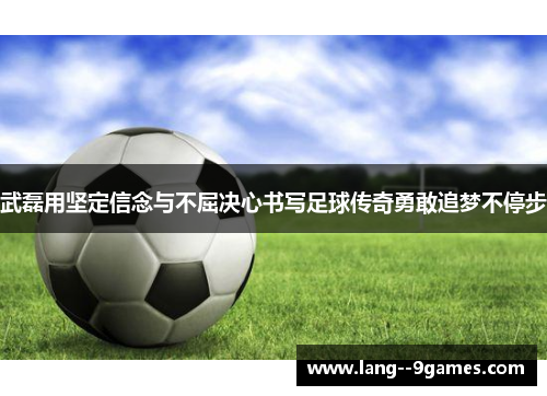 武磊用坚定信念与不屈决心书写足球传奇勇敢追梦不停步 武磊用坚定信念与不屈决心书写足球传奇勇敢追梦不停步
