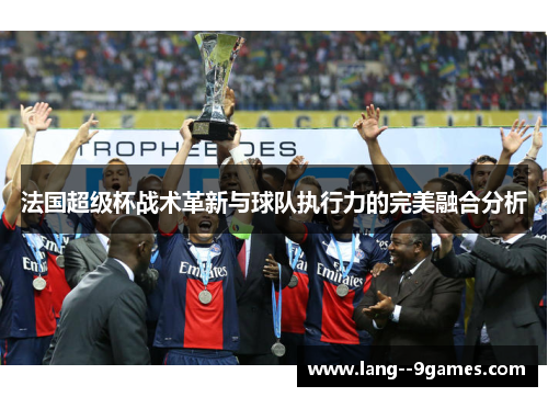 法国超级杯战术革新与球队执行力的完美融合分析 法国超级杯战术革新与球队执行力的完美融合分析